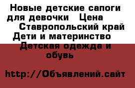 Новые детские сапоги для девочки › Цена ­ 1 300 - Ставропольский край Дети и материнство » Детская одежда и обувь   